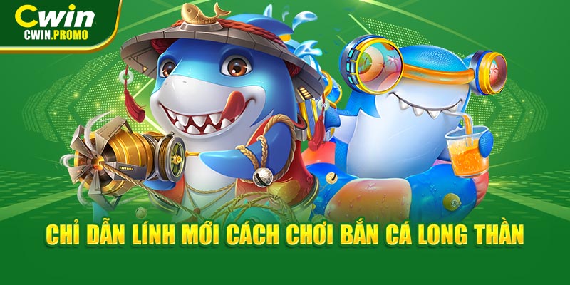 Chỉ dẫn lính mới cách chơi bắn cá Long Thần