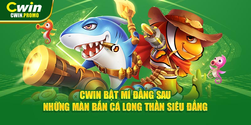 CWIN bật mí đằng sau những màn bắn cá Long Thần siêu đẳng